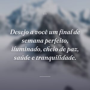 Desejo a você um final de semana perfeito, iluminado, cheio de paz, saúde e tranquilidade.