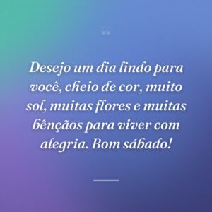 Desejo um dia lindo para você, cheio de cor, muito sol, muitas flores e muitas bênçãos para viver com alegria. Bom sábado!