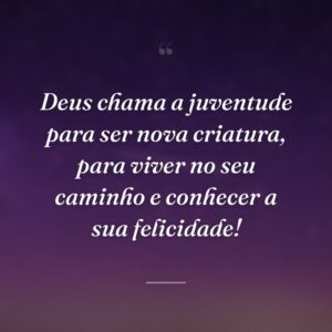 Deus chama a juventude para ser nova criatura, para viver no seu caminho e conhecer a sua felicidade!