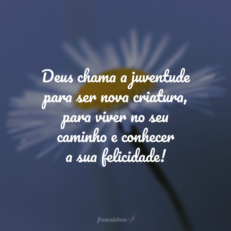 Deus chama a juventude para ser nova criatura, para viver no seu caminho e conhecer a sua felicidade!