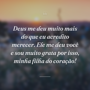 Deus me deu muito mais do que eu acredito merecer. Ele me deu você e sou muito grata por isso, minha filha do coração!