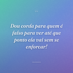 Dou corda para quem é falso para ver até que ponto ela vai sem se enforcar!