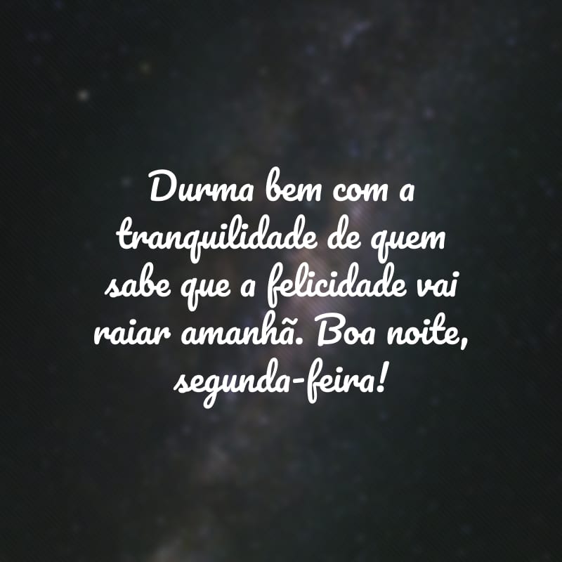 Durma bem com a tranquilidade de quem sabe que a felicidade vai raiar amanhã. Boa noite, segunda-feira!