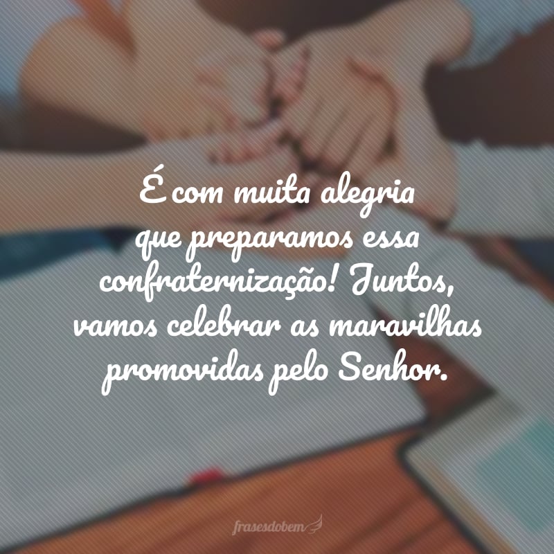 É com muita alegria que preparamos essa confraternização! Juntos, vamos celebrar as maravilhas promovidas pelo Senhor.