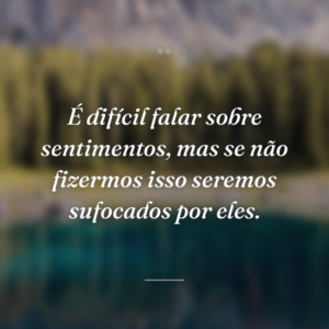 É difícil falar sobre sentimentos, mas se não fizermos isso seremos sufocados por eles.