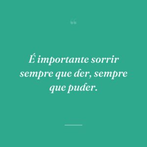É importante sorrir sempre que der, sempre que puder.