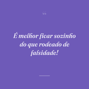 É melhor ficar sozinho do que rodeado de falsidade!