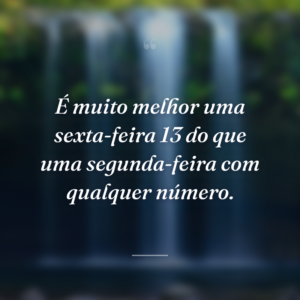 É muito melhor uma sexta-feira 13 do que uma segunda-feira com qualquer número.