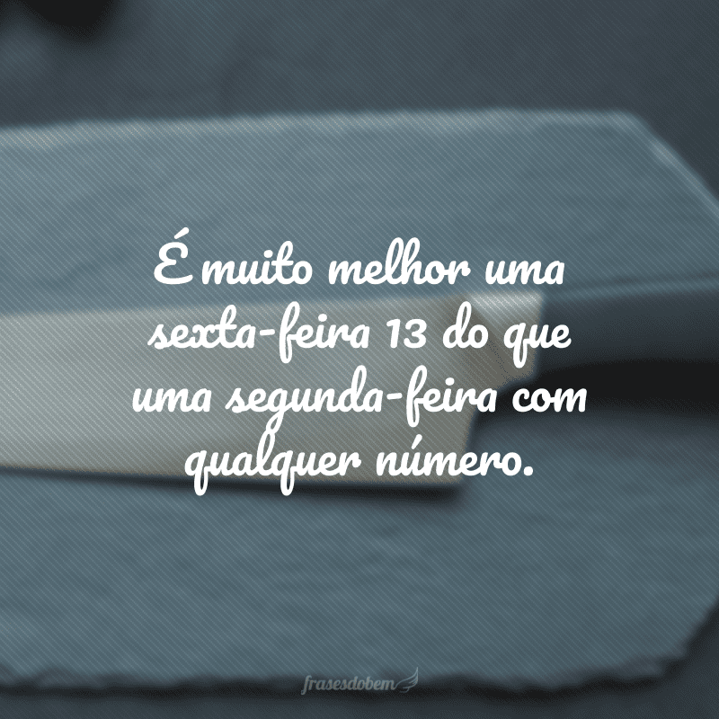 É muito melhor uma sexta-feira 13 do que uma segunda-feira com qualquer número.