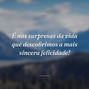 É nas surpresas da vida que descobrimos a mais sincera felicidade!