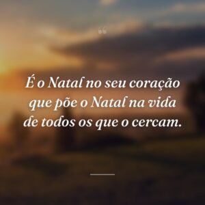 É o Natal no seu coração que põe o Natal na vida de todos os que o cercam.