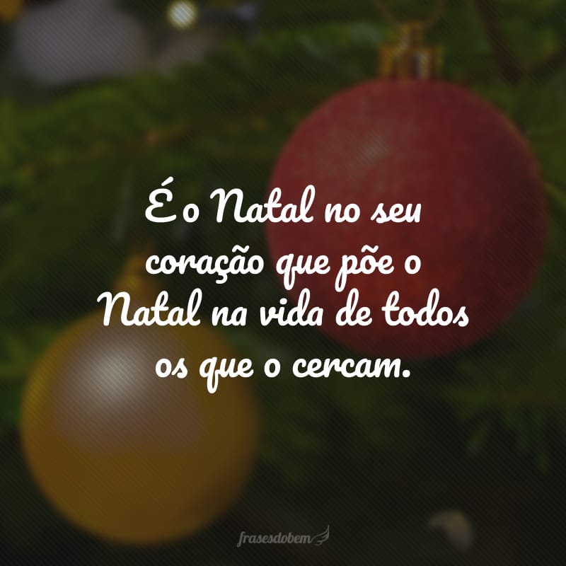 É o Natal no seu coração que põe o Natal na vida de todos os que o cercam.