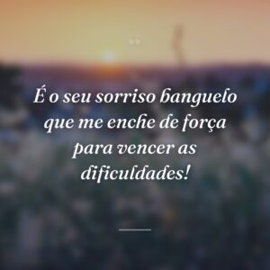 É o seu sorriso banguelo que me enche de força para vencer as dificuldades!