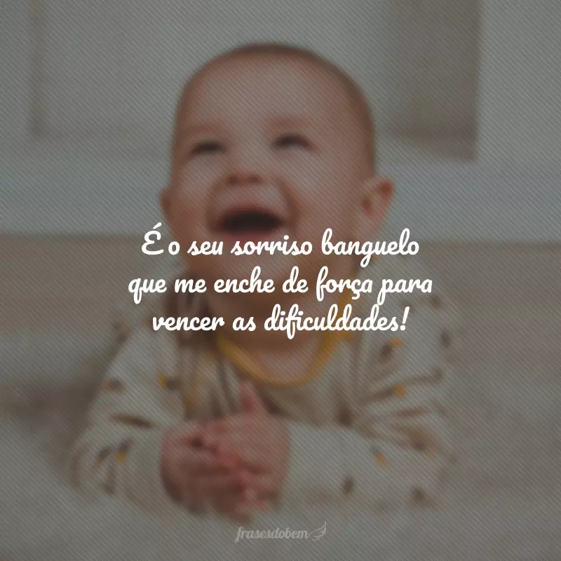 É o seu sorriso banguelo que me enche de força para vencer as dificuldades!
