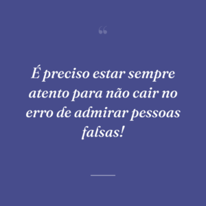 É preciso estar sempre atento para não cair no erro de admirar pessoas falsas!