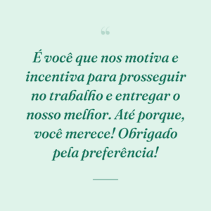 É você que nos motiva e incentiva para prosseguir no trabalho e entregar o nosso melhor. Até porque, você merece! Obrigado pela preferência!