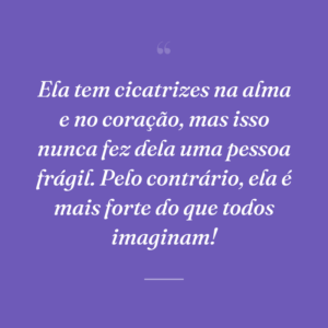 Ela tem cicatrizes na alma e no coração, mas isso nunca fez dela uma pessoa frágil. Pelo contrário, ela é mais forte do que todos imaginam!