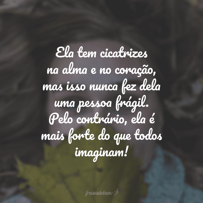 Ela tem cicatrizes na alma e no coração, mas isso nunca fez dela uma pessoa frágil. Pelo contrário, ela é mais forte do que todos imaginam! 