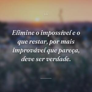 Elimine o impossível e o que restar, por mais improvável que pareça, deve ser verdade.