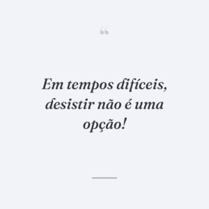 Em tempos difíceis, desistir não é uma opção!