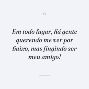 Em todo lugar, há gente querendo me ver por baixo, mas fingindo ser meu amigo!