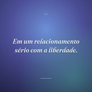 Em um relacionamento sério com a liberdade.