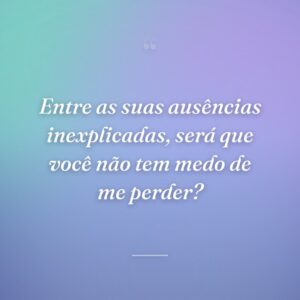 Entre as suas ausências inexplicadas, será que você não tem medo de me perder?