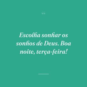 Escolha sonhar os sonhos de Deus. Boa noite, terça-feira!