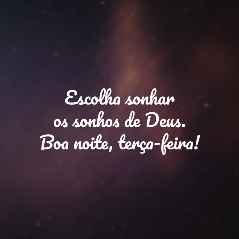 Escolha sonhar os sonhos de Deus. Boa noite, terça-feira!