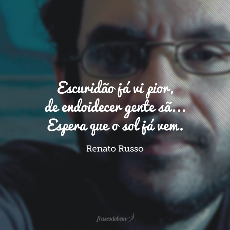 Escuridão já vi pior, de endoidecer gente sã... Espera que o sol já vem. 