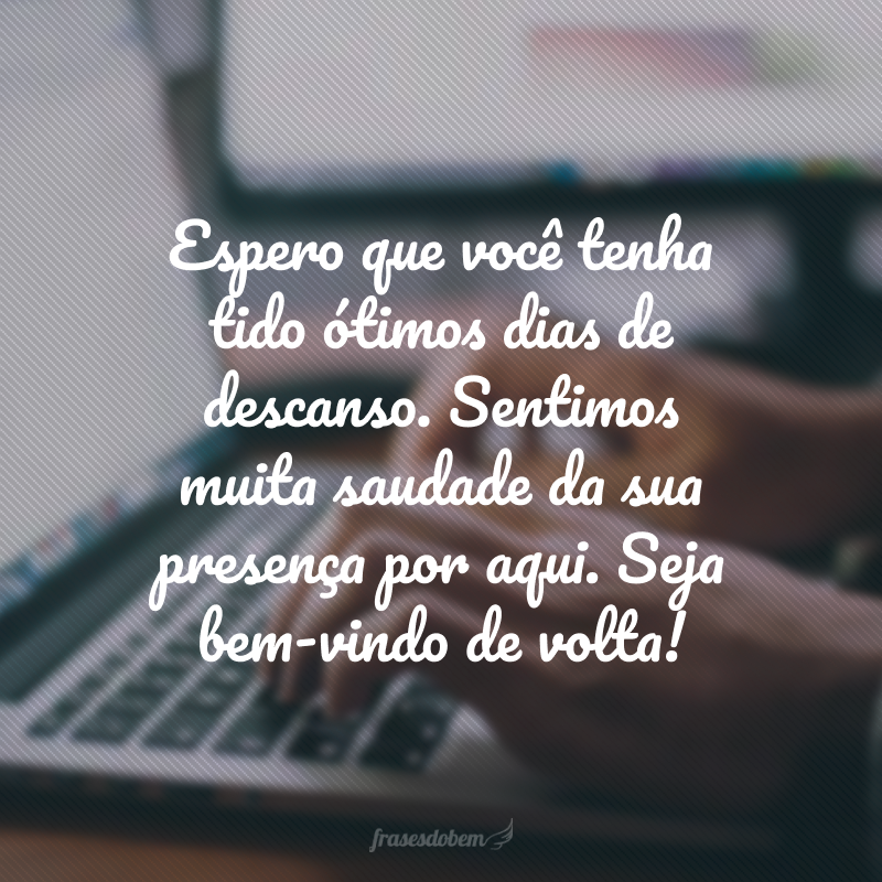 Espero que você tenha tido ótimos dias de descanso. Sentimos muita saudade da sua presença por aqui. Seja bem-vindo de volta! 