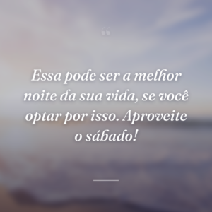 Essa pode ser a melhor noite da sua vida, se você optar por isso. Aproveite o sábado!