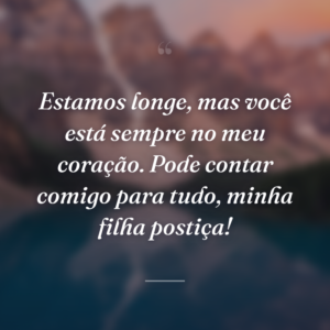 Estamos longe, mas você está sempre no meu coração. Pode contar comigo para tudo, minha filha postiça!