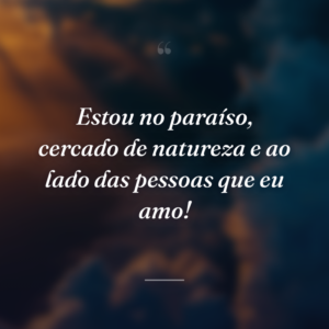 Estou no paraíso, cercado de natureza e ao lado das pessoas que eu amo!