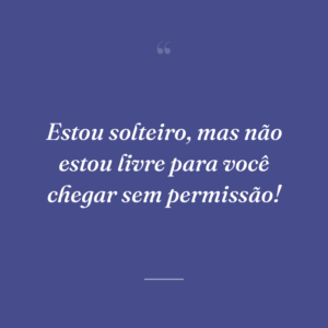 Estou solteiro, mas não estou livre para você chegar sem permissão!