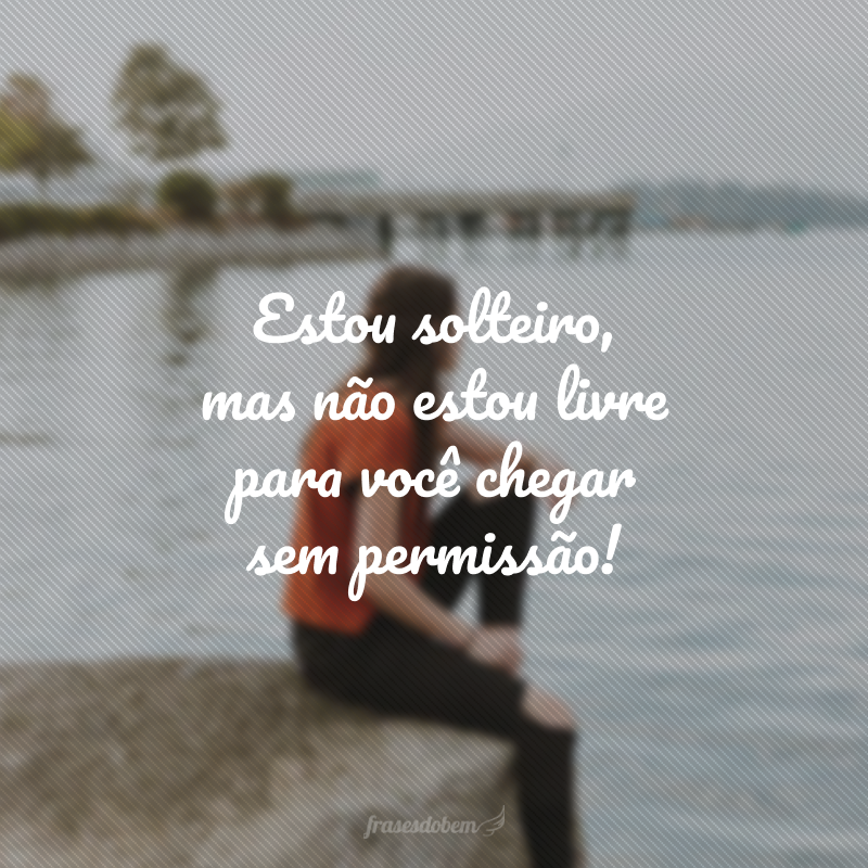 Estou solteiro, mas não estou livre para você chegar sem permissão!