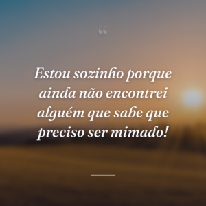 Estou sozinho porque ainda não encontrei alguém que sabe que preciso ser mimado!