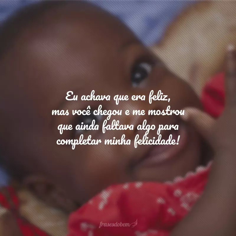 Eu achava que era feliz, mas você chegou e me mostrou que ainda faltava algo para completar minha felicidade!