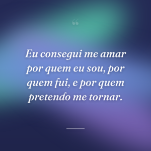 Eu consegui me amar por quem eu sou, por quem fui, e por quem pretendo me tornar.
