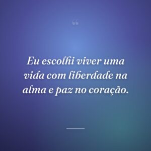Eu escolhi viver uma vida com liberdade na alma e paz no coração.