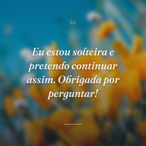 Eu estou solteira e pretendo continuar assim. Obrigada por perguntar!