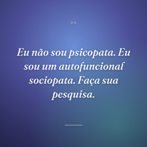 Eu não sou psicopata. Eu sou um autofuncional sociopata. Faça sua pesquisa.