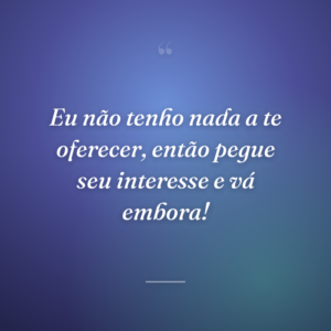 Eu não tenho nada a te oferecer, então pegue seu interesse e vá embora!