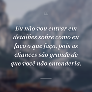 Eu não vou entrar em detalhes sobre como eu faço o que faço, pois as chances são grande de que você não entenderia.