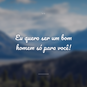 Eu quero ser um bom homem só para você!