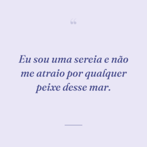 Eu sou uma sereia e não me atraio por qualquer peixe desse mar.