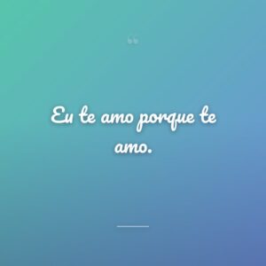 Eu te amo porque te amo.