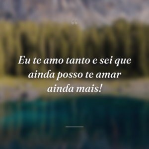 Eu te amo tanto e sei que ainda posso te amar ainda mais!