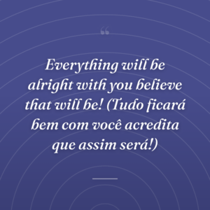 Everything will be alright with you believe that will be! (Tudo ficará bem com você acredita que assim será!)