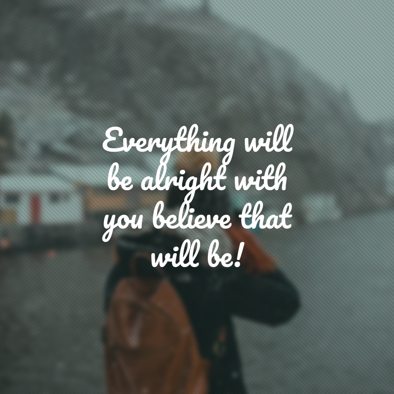 Everything will be alright with you believe that will be! (Tudo ficará bem com você acredita que assim será!)